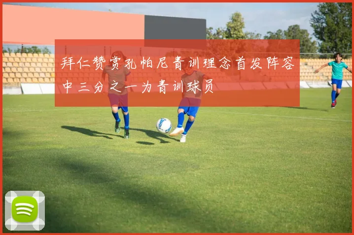拜仁赞赏孔帕尼青训理念首发阵容中三分之一为青训球员