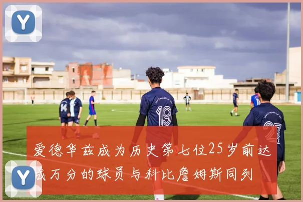 爱德华兹成为历史第七位25岁前达成万分的球员与科比詹姆斯同列