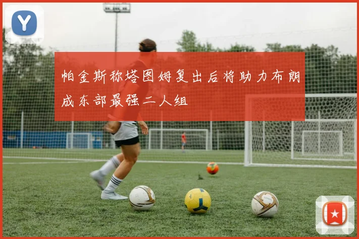 帕金斯称塔图姆复出后将助力布朗成东部最强二人组