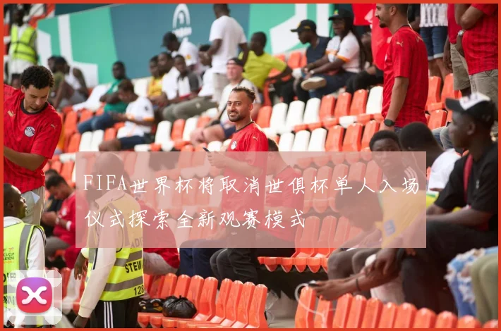 FIFA世界杯将取消世俱杯单人入场仪式探索全新观赛模式