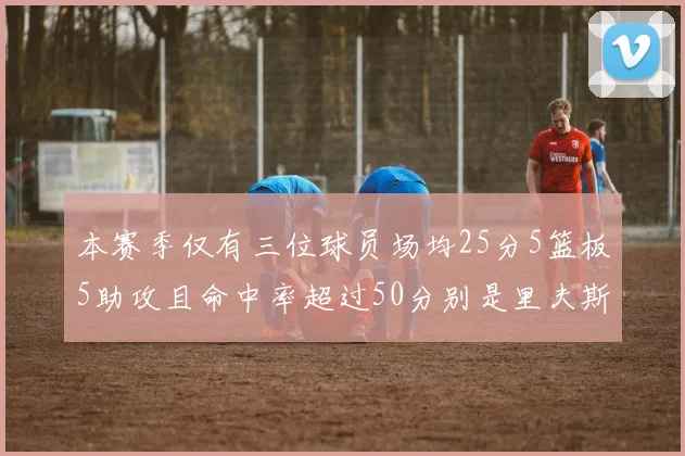 本赛季仅有三位球员场均25分5篮板5助攻且命中率超过50分别是里夫斯约基奇和字母哥