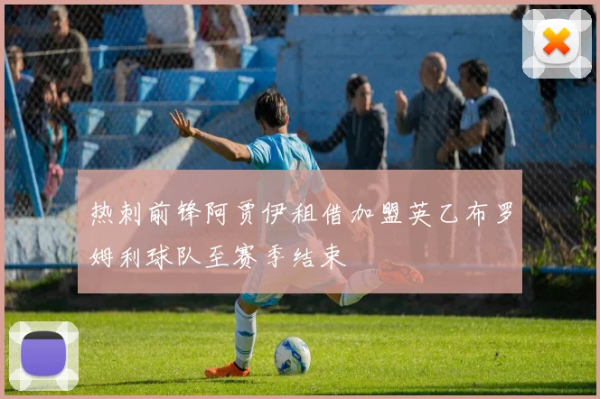 热刺前锋阿贾伊租借加盟英乙布罗姆利球队至赛季结束