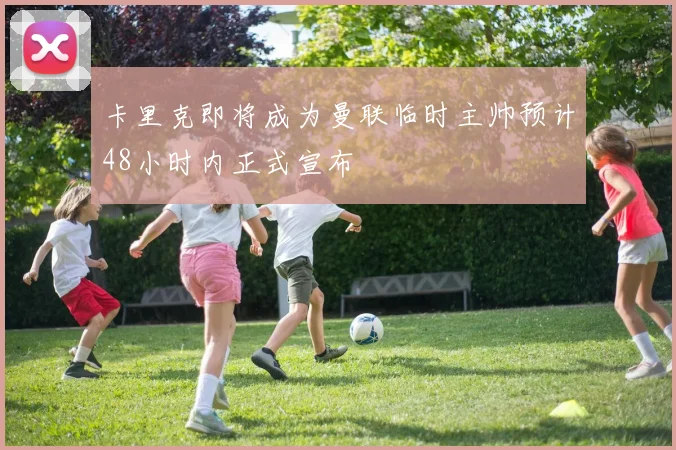 卡里克即将成为曼联临时主帅预计48小时内正式宣布