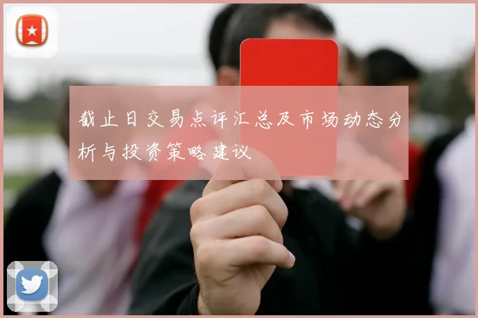 截止日交易点评汇总及市场动态分析与投资策略建议