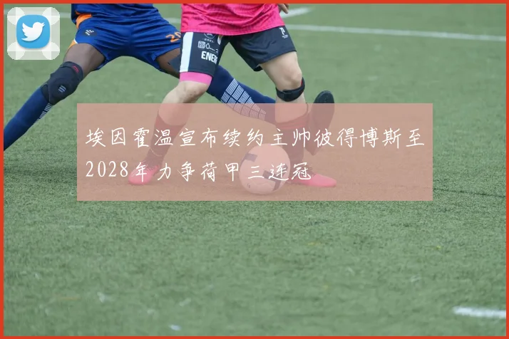 埃因霍温宣布续约主帅彼得博斯至2028年力争荷甲三连冠