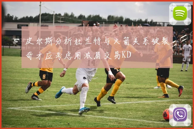 皮尔斯分析杜兰特与火箭关系破裂奇才应考虑用浓眉交易KD