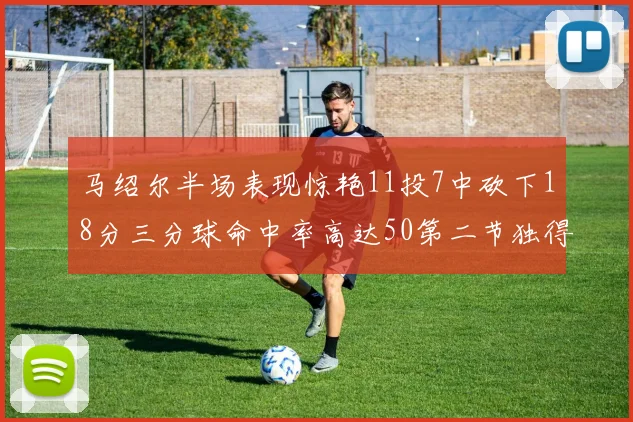 马绍尔半场表现惊艳11投7中砍下18分三分球命中率高达50第二节独得12分