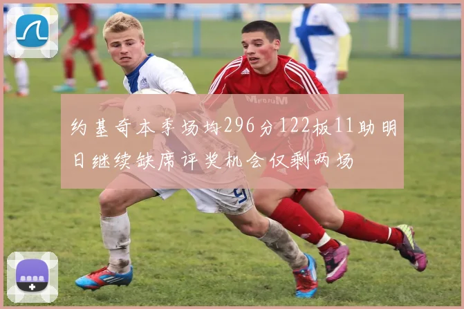 约基奇本季场均296分122板11助明日继续缺席评奖机会仅剩两场