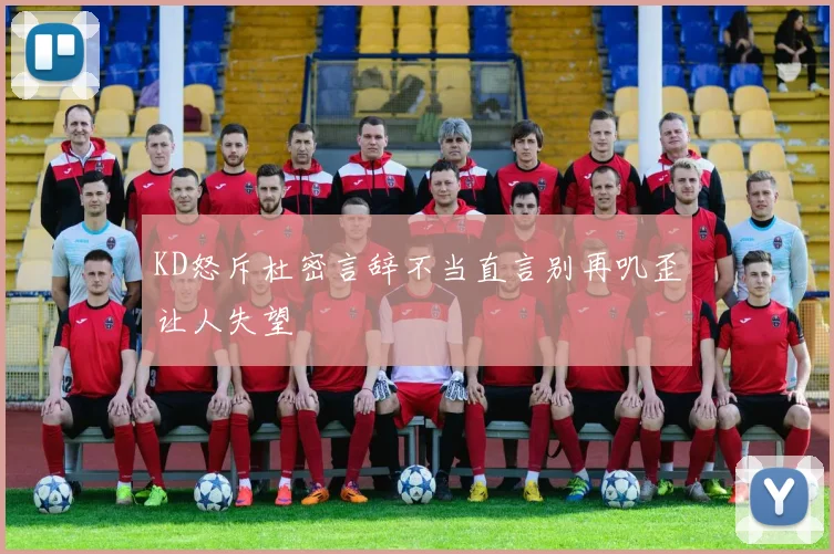 KD怒斥杜密言辞不当直言别再叽歪让人失望