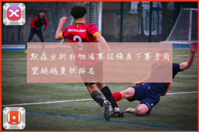 默森分析利物浦赛程强度下赛季有望超越曼联排名