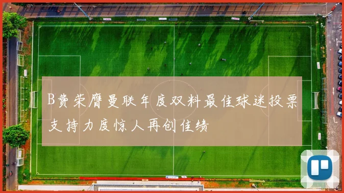 B费荣膺曼联年度双料最佳球迷投票支持力度惊人再创佳绩