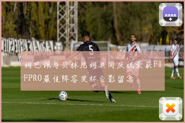 姆巴佩与贝林厄姆共同庆祝荣获FIFPRO最佳阵容奖杯合影留念