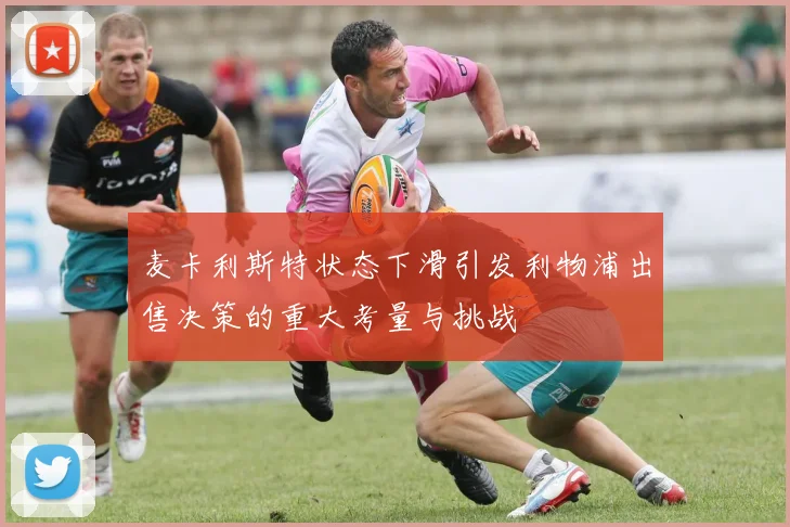 麦卡利斯特状态下滑引发利物浦出售决策的重大考量与挑战