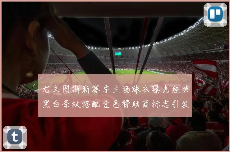 尤文图斯新赛季主场球衣曝光经典黑白条纹搭配金色赞助商标志引发期待