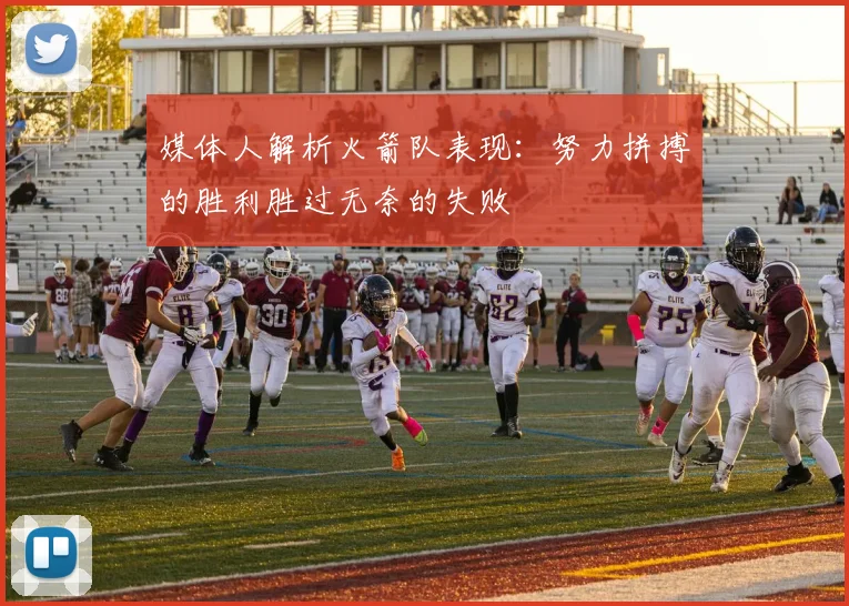 媒体人解析火箭队表现：努力拼搏的胜利胜过无奈的失败