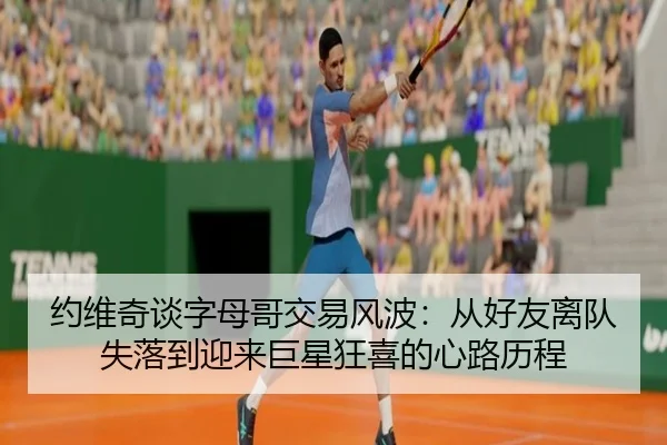 约维奇谈字母哥交易风波：从好友离队失落到迎来巨星狂喜的心路历程